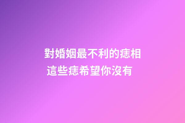 對婚姻最不利的痣相 這些痣希望你沒有